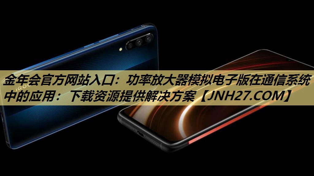 金年会官方网站入口：功率放大器模拟电子版在通信系统中的应用：下载资源提供解决方案