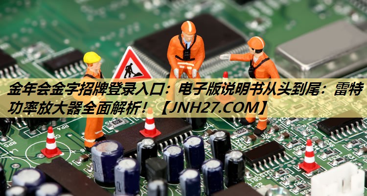 金年会金字招牌登录入口：电子版说明书从头到尾：雷特功率放大器全面解析！