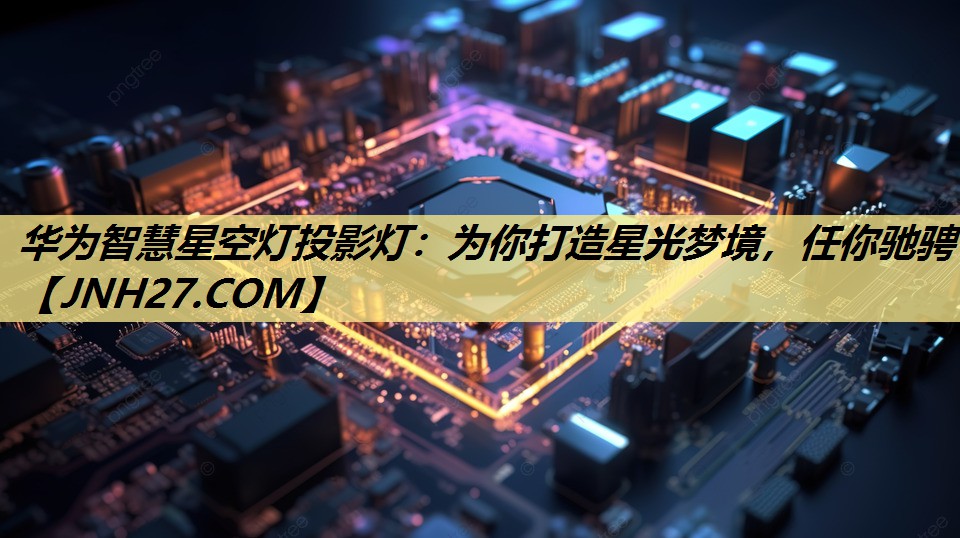 华为智慧星空灯投影灯：为你打造星光梦境，任你驰骋